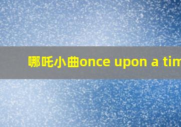 哪吒小曲once upon a time